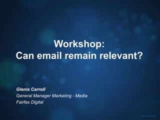 Workshop: Can email remain relevant? Glenis Carroll General Manager Marketing - Media Fairfax Digital 