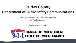 Fairfax County
Department of Public Safety Communications
Official Launch of Text to 9-1-1 Capability
In Fairfax County
September 22, 2015
1
 