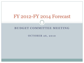 BUDGET COMMITTEE MEETING OCTOBER 26, 2010 FY 2012-FY 2014 Forecast 