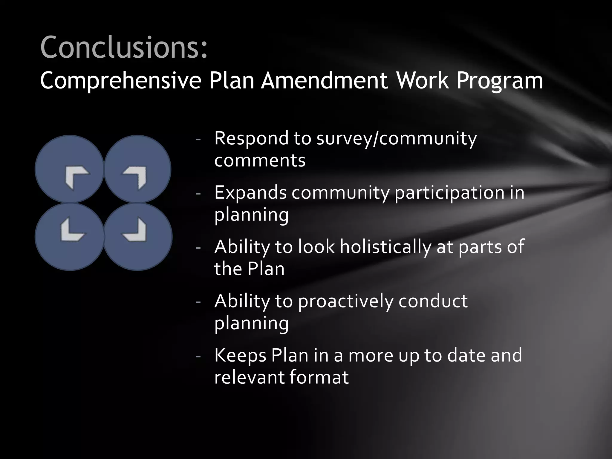 Conclusions:
Comprehensive Plan Amendment Work Program

            - Respond to survey/community
              comments
            - Expands community participation in
              planning
            - Ability to look holistically at parts of
              the Plan
            - Ability to proactively conduct
              planning
            - Keeps Plan in a more up to date and
              relevant format
 