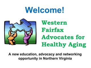 Welcome!
Western
Fairfax
Advocates for
Healthy Aging
A new education, advocacy and networking
opportunity in Northern Virginia

 