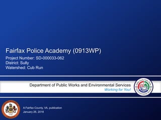 A Fairfax County, VA, publication
Department of Public Works and Environmental Services
Working for You!
Fairfax Police Academy (0913WP)
Project Number: SD-000033-062
District: Sully
Watershed: Cub Run
January 26, 2018
 