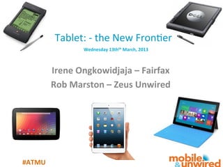  
             Tablet:	
  -­‐	
  the	
  New	
  Fron1er	
  
                  	
  	
  	
  Wednesday	
  13th 	
  March,	
  2013	
  	
  
                                             th



                                            	
  
            Irene	
  Ongkowidjaja	
  –	
  Fairfax	
  
            Rob	
  Marston	
  –	
  Zeus	
  Unwired	
  




#ATMU	
  
 