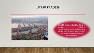 UTTAR PRADESH
Kumbh Mela or Kumbha Mela is
a mass Hindu pilgrimage of faith in
which Hindus gather to bathe in a
sacred river. Traditionally, four fairs
are widely recognized as the
Kumbh Melas:
 