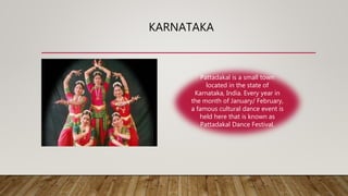 KARNATAKA
Pattadakal is a small town
located in the state of
Karnataka, India. Every year in
the month of January/ February,
a famous cultural dance event is
held here that is known as
Pattadakal Dance Festival.
 