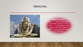 HIMACHAL
Maha Shivaratri is
a Hindu festival celebrated
annually in honour of the
God Shiva. The festival, which
means "The Great Night of
Shiva", is also popularly known
as "Shivaratri"
 