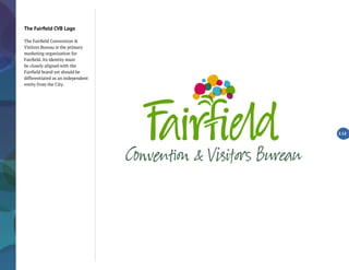 The Fairfield CVB Logo
The Fairfield Convention &
Visitors Bureau is the primary
marketing organization for
Fairfield. Its identity must
be closely aligned with the
Fairfield brand yet should be
differentiated as an independent
entity from the City.
2.12
 