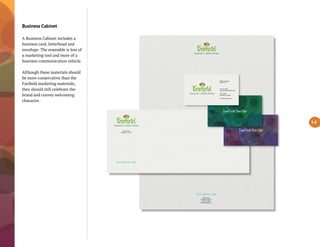 Business Cabinet
A Business Cabinet includes a
business card, letterhead and
envelope. The ensemble is less of
a marketing tool and more of a
business communication vehicle.
Although these materials should
be more conservative than the
Fairfield marketing materials,
they should still celebrate the
brand and convey welcoming
character.
200 N. Main
Fairfield, IA 52556
(641) 472-2828
TravelFairfield.com
200 N. Main
Fairfield, IA 52556
Ofﬁcer’s Name
Officer’s Title
641.472.2828
name@travelfairfield.com
200 N. Main
Fairfield, IA 52556
TravelFairfield.com
5.8
 