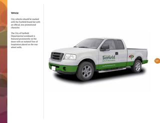 Vehicle
City vehicles should be marked
with the Fairfield brand but with
an official, less promotional
character.
The City of Fairfield
Departmental wordmark is
featured prominently on the
doors with an isolated Tree of
Inspiration placed on the rear
wheel wells.
5.9
 