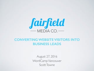 CONVERTING WEBSITE VISITORS INTO
BUSINESS LEADS
August 27, 2016
WordCampVancouver
ScottTowne
 