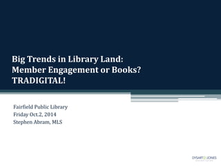 Big Trends in Library Land: 
Member Engagement or Books? 
TRADIGITAL! 
Fairfield Public Library 
Friday Oct.2, 2014 
Stephen Abram, MLS 
 