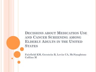 DECISIONS ABOUT MEDICATION USE
AND CANCER SCREENING AMONG
ELDERLY ADULTS IN THE UNITED
STATES
Fairfield KM, Gerstein B, Levin CA, McNaughton-
Collins M
 