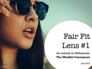Fair Fit !
Lens #1
An outlook on Millennials,
The Mindful Consumers
June 2015
© FAIR FIT
 
