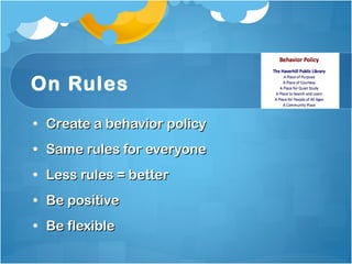On Rules Create a behavior policy  Same rules for everyone Less rules = better  Be positive Be flexible 