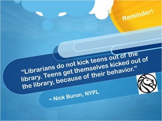 “ Librarians do not kick teens out of the library. Teens get themselves kicked out of the library, because of their behavior.” ~ Nick Buron, NYPL Reminder!  