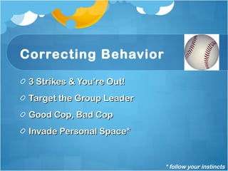 Correcting Behavior 3 Strikes & You’re Out!  Target the Group Leader Good Cop, Bad Cop Invade Personal Space* * follow your instincts 