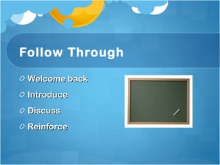 Follow Through Welcome back Introduce  Discuss Reinforce 