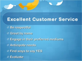 Excellent Customer Service Be respectful Greet by name Engage in their preferred mediums Anticipate needs Find ways to say YES Evaluate 