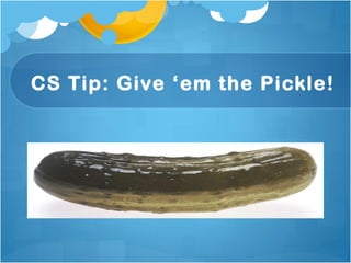 CS Tip: Give ‘em the Pickle! 