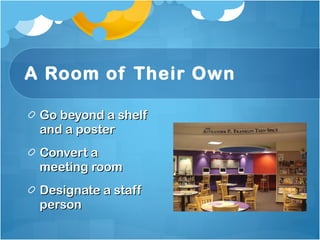 A Room of Their Own Go beyond a shelf and a poster Convert a meeting room Designate a staff person 