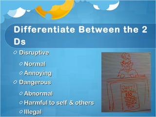 Differentiate Between the 2 Ds Disruptive Normal Annoying Dangerous  Abnormal Harmful to self & others Illegal 