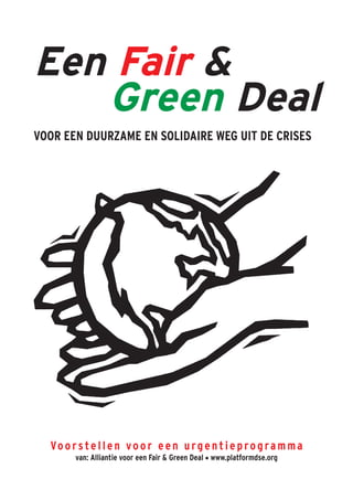 Een Fair &
   Green Deal
VOOR EEN DUURZAME EN SOLIDAIRE WEG UIT DE CRISES




  Vo o r s t e l l e n v o o r e e n u r g e n t i e p r o g r a m m a
        van: Alliantie voor een Fair & Green Deal • www.platformdse.org
 