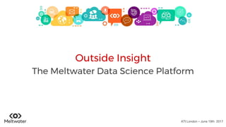 Outside Insight
The Meltwater Data Science Platform
ATI London – June 19th 2017
 