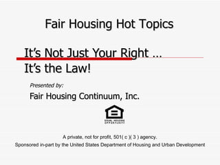 Presented by: Fair Housing Continuum, Inc. It’s Not Just Your Right … It’s the Law! Fair Housing Hot Topics A private, not for profit, 501( c )( 3 ) agency. Sponsored in-part by the United States Department of Housing and Urban Development 