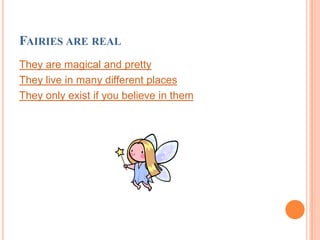 FAIRIES ARE REAL
They are magical and pretty
They live in many different places
They only exist if you believe in them
 