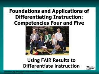 Foundations and Applications of Differentiating Instruction: Competencies Four and Five Using FAIR Results to Differentiate Instruction Foundations and Applications of Differentiating Instruction: Competencies Four and Five S1 -  