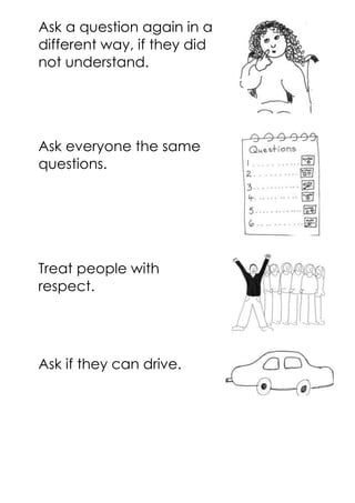Ask a question again in a
different way, if they did
not understand.
Ask everyone the same
questions.
Treat people with
respect.
Ask if they can drive.
 