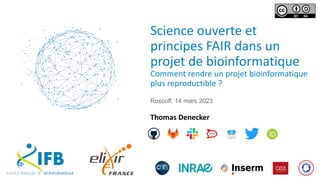 Science ouverte et
principes FAIR dans un
projet de bioinformatique
Comment rendre un projet bioinformatique
plus reproductible ?
Thomas Denecker
Roscoff, 14 mars 2023
 