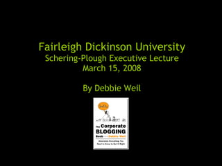 Fairleigh Dickinson University Schering-Plough Executive Lecture March 15, 2008 By Debbie Weil 