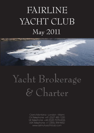 FAIRLINE
 YACHT CLUB
      May 2011




Yacht Brokerage
   & Charter
    Crans Montana - London - Miami
   CH Telephone: +41 (0)27 483 1220
   UK Telephone: +44 (0)20 7078-4226
   USA Telephone: +1 (305) 394-9652
       www.azimut-yachtclub.com
 
