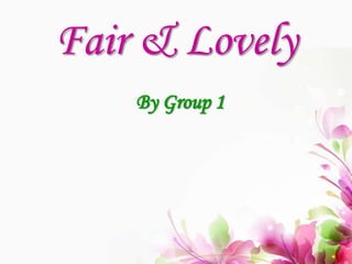 Fair & Lovely
By Group 1

 