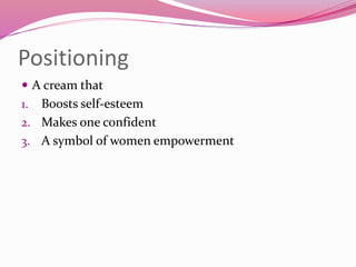 Positioning
 A cream that
1. Boosts self-esteem
2. Makes one confident
3. A symbol of women empowerment
 