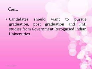 Con…
• Candidates should want to pursue
graduation, post graduation and PhD
studies from Government Recognised Indian
Universities.
6 February 2017 19
 