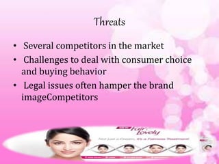 Threats
• Several competitors in the market
• Challenges to deal with consumer choice
and buying behavior
• Legal issues often hamper the brand
imageCompetitors
 