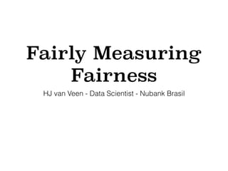Fairly Measuring
Fairness
HJ van Veen - Data Scientist - Nubank Brasil
 