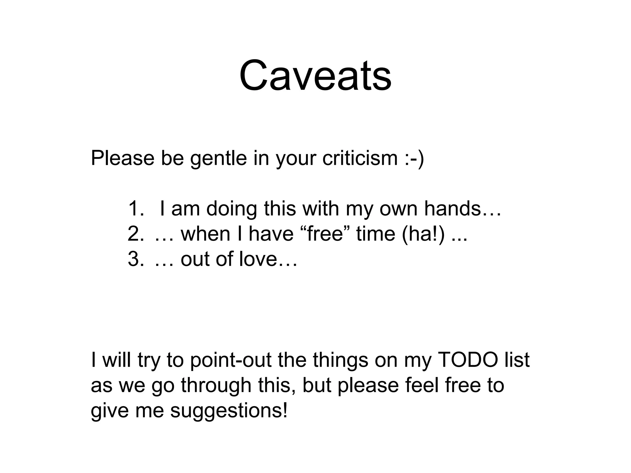 Caveats
Please be gentle in your criticism :-)
1. I am doing this with my own hands…
2. … when I have “free” time (ha!) ...
3. … out of love…
I will try to point-out the things on my TODO list
as we go through this, but please feel free to
give me suggestions!
 