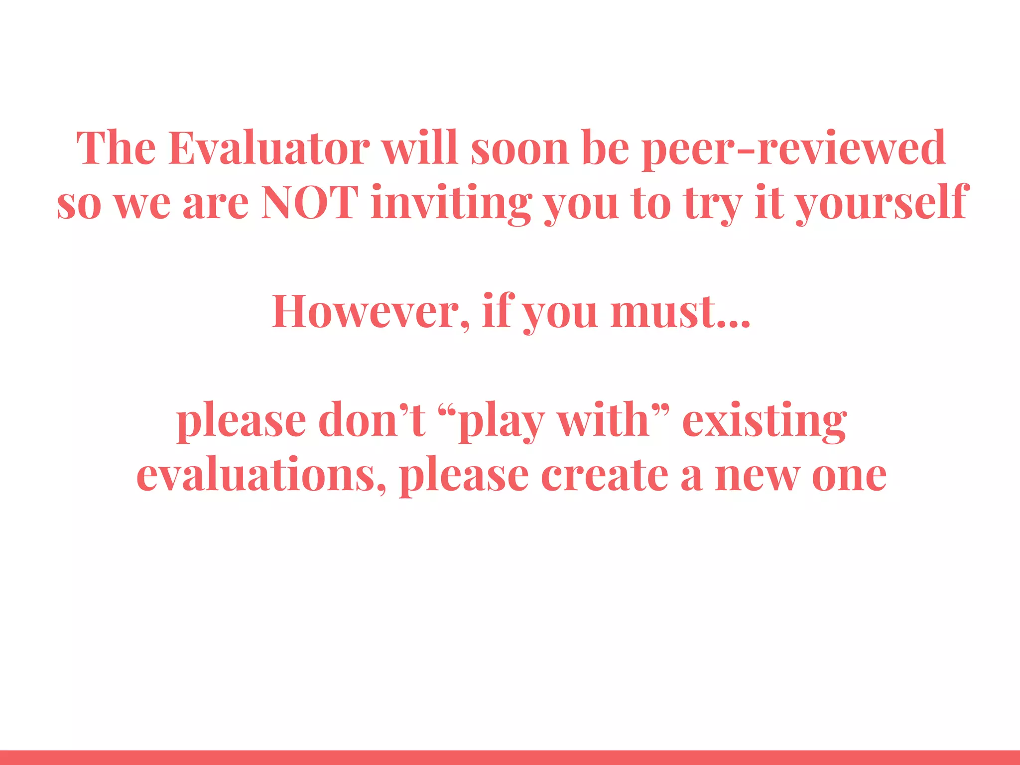The Evaluator will soon be peer-reviewed
so we are NOT inviting you to try it yourself
However, if you must...
please don’t “play with” existing
evaluations, please create a new one
 