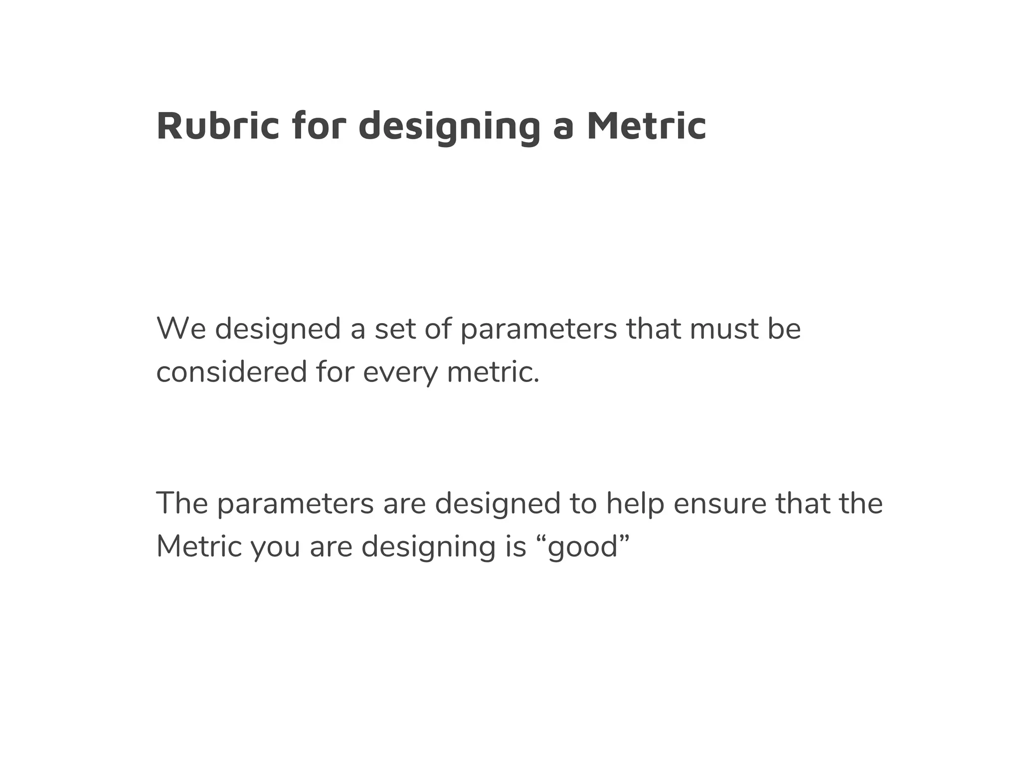 Rubric for designing a Metric
We designed a set of parameters that must be
considered for every metric.
The parameters are designed to help ensure that the
Metric you are designing is “good”
 
