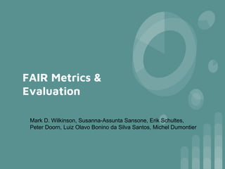 FAIR Metrics &
Evaluation
Mark D. Wilkinson, Susanna-Assunta Sansone, Erik Schultes,
Peter Doorn, Luiz Olavo Bonino da Silva Santos, Michel Dumontier
 