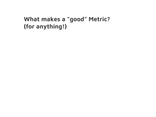 What makes a “good” Metric?
(for anything!)
 