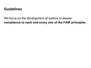Guidelines
We focus on the development of metrics to assess
compliance to each and every one of the FAIR principles.
 