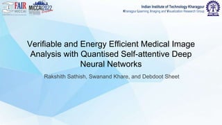 Indian Institute of Technology Kharagpur
Kharagpur Learning, Imaging and Visualization Research Group
Verifiable and Energy Efficient Medical Image
Analysis with Quantised Self-attentive Deep
Neural Networks
Rakshith Sathish, Swanand Khare, and Debdoot Sheet
 