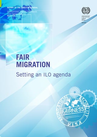 FAIRNESS
MiGRATi
ON M
OBiLiTY	
	
V i S A
REPORT OF THE DIRECTOR-GENERAL
international labour conference
103rd Session, 2014
Report I  (B)
Setting an ilo agenda
FAIR
MIGRATION
 