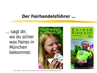 Der Fairhandelsführer …


… sagt dir,
 wo du sicher
 was Faires in
 München
 bekommst:


   Fritz Letsch, wettbewerb www.fairmuenchen.de für das www.nordsuedforum.de
 