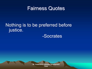 Mr. Anderson's Character Development
Class
Fairness Quotes
Nothing is to be preferred before
justice.
-Socrates
 