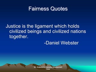 Mr. Anderson's Character Development
Class
Fairness Quotes
Justice is the ligament which holds
civilized beings and civilized nations
together.
-Daniel Webster
 